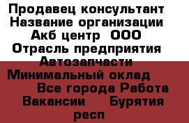 Продавец-консультант › Название организации ­ Акб-центр, ООО › Отрасль предприятия ­ Автозапчасти › Минимальный оклад ­ 25 000 - Все города Работа » Вакансии   . Бурятия респ.